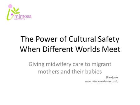 The Power of Cultural Safety When Different Worlds Meet Giving midwifery care to migrant mothers and their babies Elsie Gayle www.mimosamidwives.co.uk.