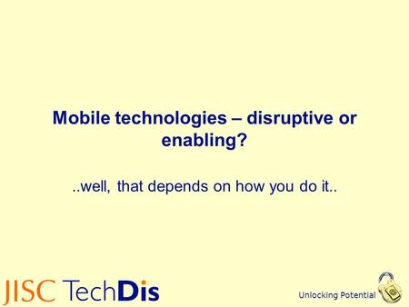 Unlocking Potential Mobile technologies – disruptive or enabling?..well, that depends on how you do it..