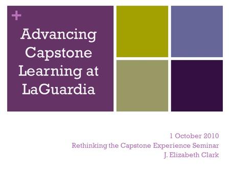 + Advancing Capstone Learning at LaGuardia 1 October 2010 Rethinking the Capstone Experience Seminar J. Elizabeth Clark.