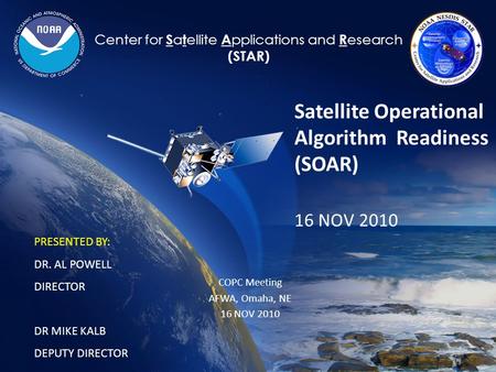 1 Center for S a t ellite A pplications and R esearch (STAR) Satellite Operational Algorithm Readiness (SOAR) 16 NOV 2010 PRESENTED BY: DR. AL POWELL DIRECTOR.