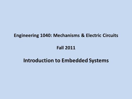 Engineering 1040: Mechanisms & Electric Circuits Fall 2011 Introduction to Embedded Systems.