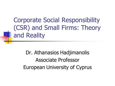 Corporate Social Responsibility (CSR) and Small Firms: Theory and Reality Dr. Athanasios Hadjimanolis Associate Professor European University of Cyprus.