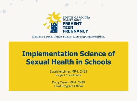 Implementation Science of Sexual Health in Schools Sarah Kershner, MPH, CHES Project Coordinator Doug Taylor, MPH, CHES Chief Program Officer Healthy Youth.