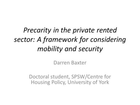 Precarity in the private rented sector: A framework for considering mobility and security Darren Baxter Doctoral student, SPSW/Centre for Housing Policy,