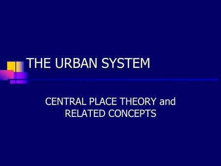 THE URBAN SYSTEM CENTRAL PLACE THEORY and RELATED CONCEPTS.