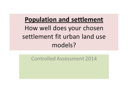 Population and settlement How well does your chosen settlement fit urban land use models? Controlled Assessment 2014.