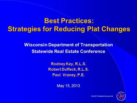 WisDOT Geodetic Surveys Unit Best Practices: Strategies for Reducing Plat Changes Wisconsin Department of Transportation Statewide Real Estate Conference.