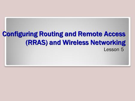Configuring Routing and Remote Access (RRAS) and Wireless Networking Lesson 5.