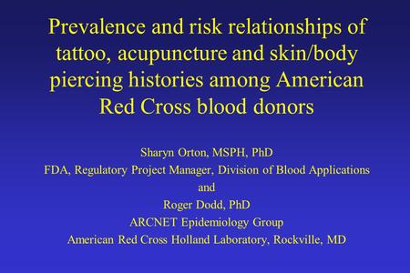 Prevalence and risk relationships of tattoo, acupuncture and skin/body piercing histories among American Red Cross blood donors Sharyn Orton, MSPH, PhD.