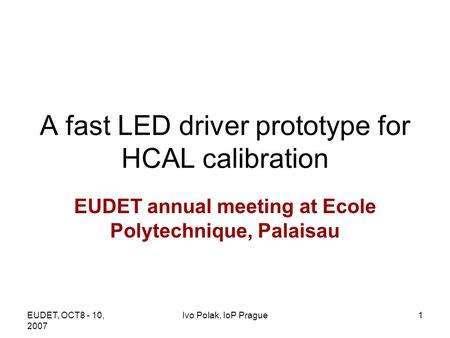 EUDET, OCT8 - 10, 2007 Ivo Polak, IoP Prague1 A fast LED driver prototype for HCAL calibration EUDET annual meeting at Ecole Polytechnique, Palaisau.