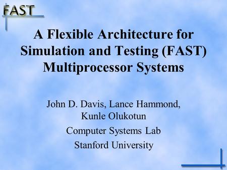 A Flexible Architecture for Simulation and Testing (FAST) Multiprocessor Systems John D. Davis, Lance Hammond, Kunle Olukotun Computer Systems Lab Stanford.