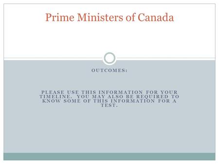 OUTCOMES: PLEASE USE THIS INFORMATION FOR YOUR TIMELINE. YOU MAY ALSO BE REQUIRED TO KNOW SOME OF THIS INFORMATION FOR A TEST. Prime Ministers of Canada.