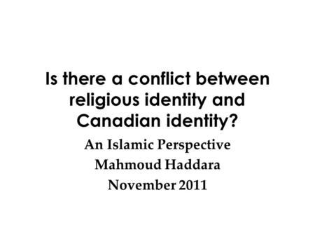 Is there a conflict between religious identity and Canadian identity? An Islamic Perspective Mahmoud Haddara November 2011.