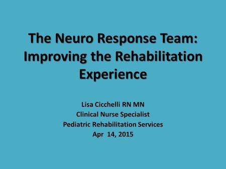 The Neuro Response Team: Improving the Rehabilitation Experience Lisa Cicchelli RN MN Clinical Nurse Specialist Pediatric Rehabilitation Services Apr 14,