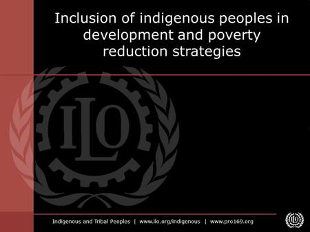 Indigenous and Tribal Peoples | www.ilo.org/indigenous | www.pro169.org Inclusion of indigenous peoples in development and poverty reduction strategies.