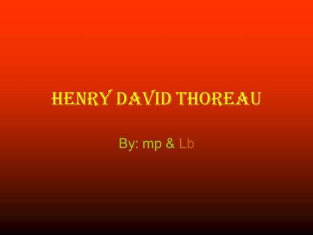Henry David Thoreau By: mp & Lb. his life in the beginning Thoreau was a complex man of many talents who worked hard to shape his craft and his life he.