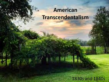 American Transcendentalism 1830s and 1840s. Transcendental – “To Transcend” a: to rise above or go beyond the limits of b: to triumph over the negative.