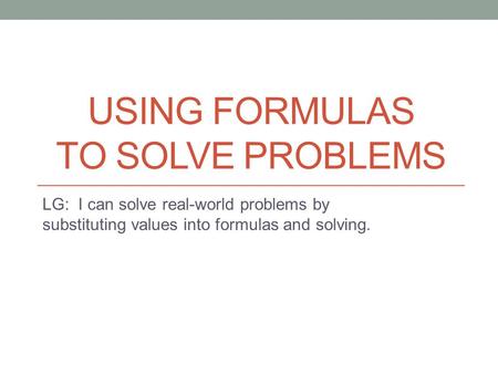 USING FORMULAS TO SOLVE PROBLEMS LG: I can solve real-world problems by substituting values into formulas and solving.