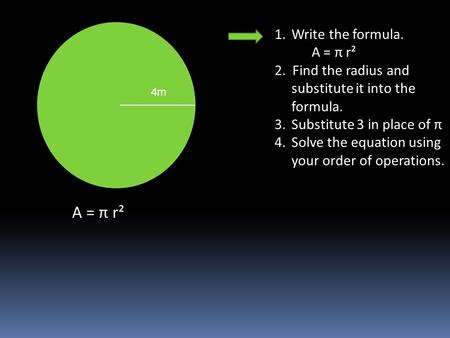 1.Write the formula. A = π r² 2. Find the radius and substitute it into the formula. 3.Substitute 3 in place of π 4.Solve the equation using your order.