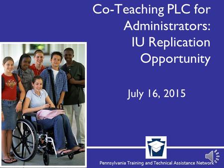 Pennsylvania Training and Technical Assistance Network Co-Teaching PLC for Administrators: IU Replication Opportunity July 16, 2015.