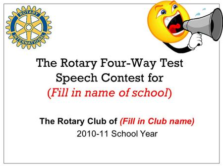 The Rotary Four-Way Test Speech Contest for (Fill in name of school) The Rotary Club of (Fill in Club name) 2010-11 School Year.