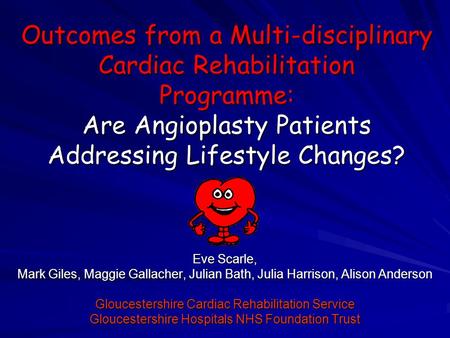 Outcomes from a Multi-disciplinary Cardiac Rehabilitation Programme: Are Angioplasty Patients Addressing Lifestyle Changes? Eve Scarle, Mark Giles, Maggie.