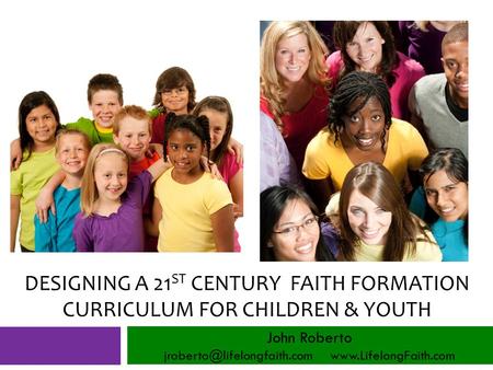 DESIGNING A 21 ST CENTURY FAITH FORMATION CURRICULUM FOR CHILDREN & YOUTH John Roberto
