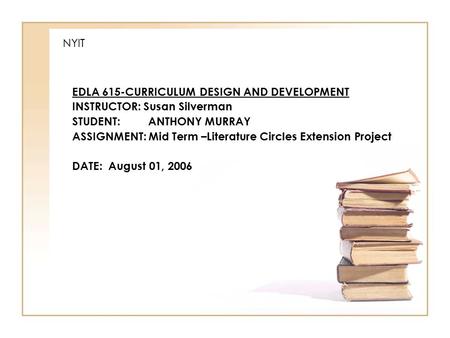 NYIT EDLA 615-CURRICULUM DESIGN AND DEVELOPMENT INSTRUCTOR: Susan Silverman STUDENT: ANTHONY MURRAY ASSIGNMENT: Mid Term –Literature Circles Extension.