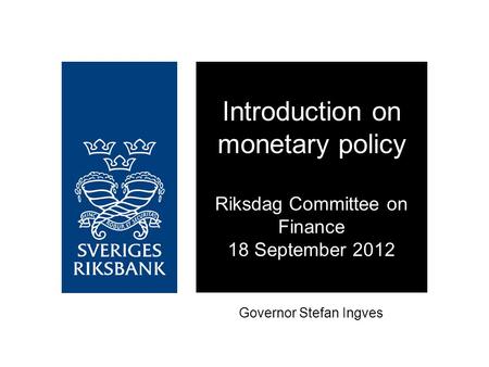 Governor Stefan Ingves Introduction on monetary policy Riksdag Committee on Finance 18 September 2012.