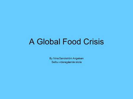 A Global Food Crisis By Nina Sandström Angelsen Selbu videregående skole.