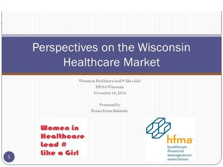 Women in Healthcare lead # like a Girl HFMA Wisconsin November 14, 2014 Presented by Donna Katen-Bahensky Perspectives on the Wisconsin Healthcare Market.