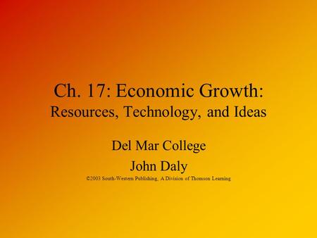 Ch. 17: Economic Growth: Resources, Technology, and Ideas Del Mar College John Daly ©2003 South-Western Publishing, A Division of Thomson Learning.