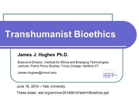 Transhumanist Bioethics James J. Hughes Ph.D. Executive Director, Institute for Ethics and Emerging Technologies Lecturer, Public Policy Studies, Trinity.