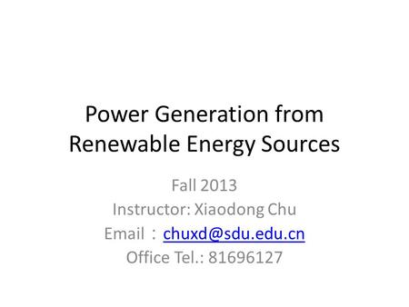 Power Generation from Renewable Energy Sources Fall 2013 Instructor: Xiaodong Chu  ：  Office Tel.: 81696127.