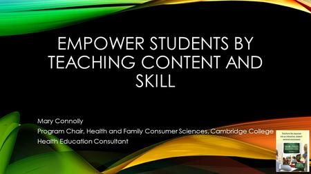 EMPOWER STUDENTS BY TEACHING CONTENT AND SKILL Mary Connolly Program Chair, Health and Family Consumer Sciences, Cambridge College Health Education Consultant.