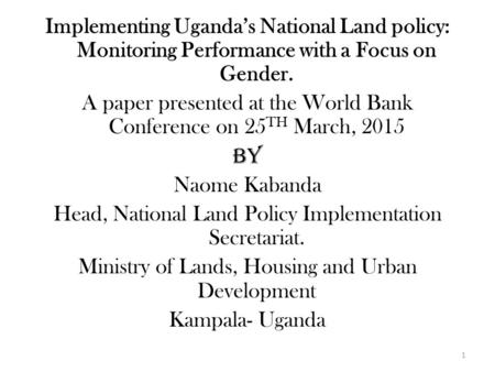 Implementing Uganda’s National Land policy: Monitoring Performance with a Focus on Gender. A paper presented at the World Bank Conference on 25 TH March,