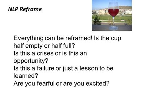 NLP Reframe Everything can be reframed! Is the cup half empty or half full? Is this a crises or is this an opportunity? Is this a failure or just a lesson.