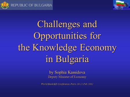 Challenges and Opportunities for the Knowledge Economy in Bulgaria by Sophia Kassidova Deputy Minister of Economy World Bank KE Conference, Paris 19-22.