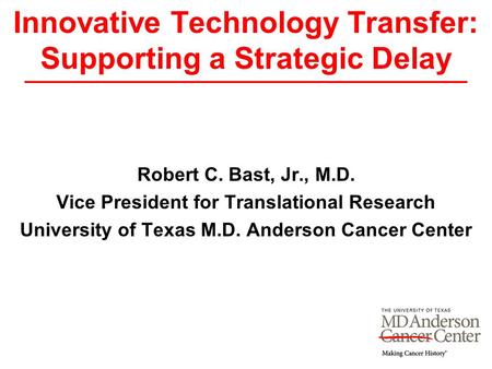 Innovative Technology Transfer: Supporting a Strategic Delay Robert C. Bast, Jr., M.D. Vice President for Translational Research University of Texas M.D.