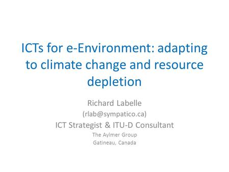ICTs for e-Environment: adapting to climate change and resource depletion Richard Labelle ICT Strategist & ITU-D Consultant The Aylmer.