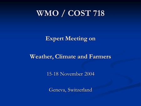 WMO / COST 718 Expert Meeting on Weather, Climate and Farmers 15-18 November 2004 Geneva, Switzerland.