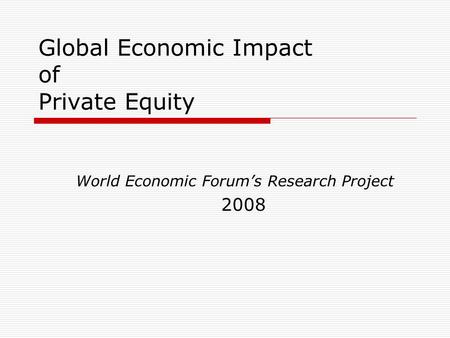 Global Economic Impact of Private Equity World Economic Forum’s Research Project 2008.