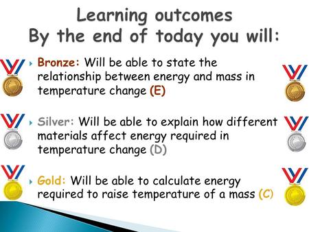 Learning outcomes By the end of today you will:  Bronze: Will be able to state the relationship between energy and mass in temperature change (E)  Silver: