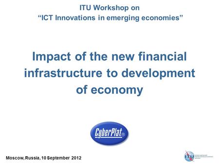 Impact of the new financial infrastructure to development of economy Moscow, Russia, 10 September 2012 ITU Workshop on “ICT Innovations in emerging economies”