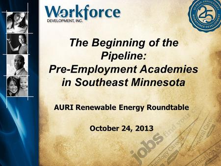 The Beginning of the Pipeline: Pre-Employment Academies in Southeast Minnesota AURI Renewable Energy Roundtable October 24, 2013.
