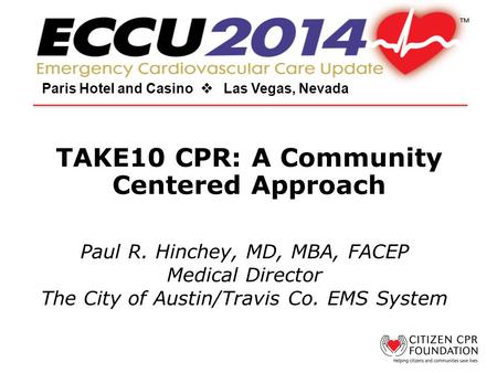 TAKE10 CPR: A Community Centered Approach Paris Hotel and Casino  Las Vegas, Nevada Paul R. Hinchey, MD, MBA, FACEP Medical Director The City of Austin/Travis.