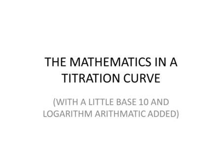 THE MATHEMATICS IN A TITRATION CURVE (WITH A LITTLE BASE 10 AND LOGARITHM ARITHMATIC ADDED)