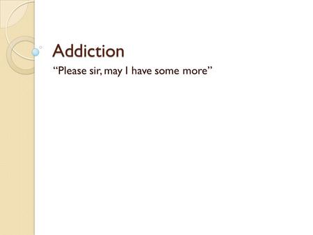 Addiction “Please sir, may I have some more”. What is Addiction? Addiction is the continued use of a mood altering substance or behavior despite adverse.