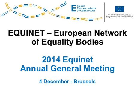 Co-funded by the PROGRESS Programme of the European Union EQUINET – European Network of Equality Bodies 2014 Equinet Annual General Meeting 4 December.