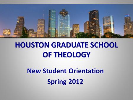 HOUSTON GRADUATE SCHOOL OF THEOLOGY New Student Orientation Spring 2012.